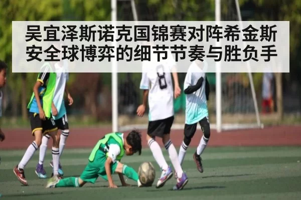 吴宜泽斯诺克国锦赛对阵希金斯安全球博弈的细节节奏与胜负手
